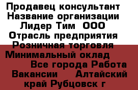Продавец-консультант › Название организации ­ Лидер Тим, ООО › Отрасль предприятия ­ Розничная торговля › Минимальный оклад ­ 140 000 - Все города Работа » Вакансии   . Алтайский край,Рубцовск г.